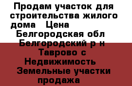 Продам участок для строительства жилого дома › Цена ­ 1 850 000 - Белгородская обл., Белгородский р-н, Таврово с. Недвижимость » Земельные участки продажа   